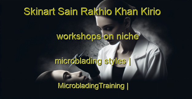 Skinart Sain Rakhio Khan Kirio workshops on niche microblading styles | MicrobladingTraining | MicrobladingClasses | SkinartTraining-Pakistan